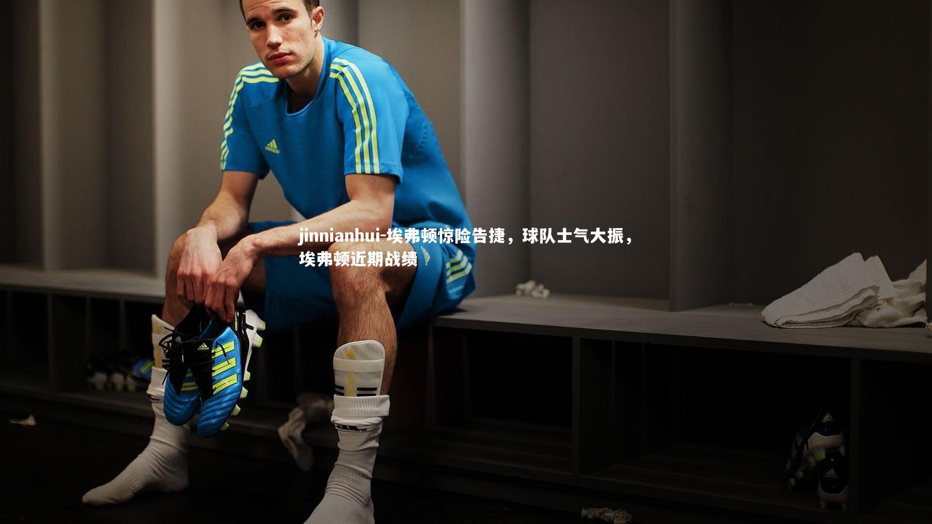 jinnianhui-埃弗顿惊险告捷,球队士气大振,埃弗顿近期战绩